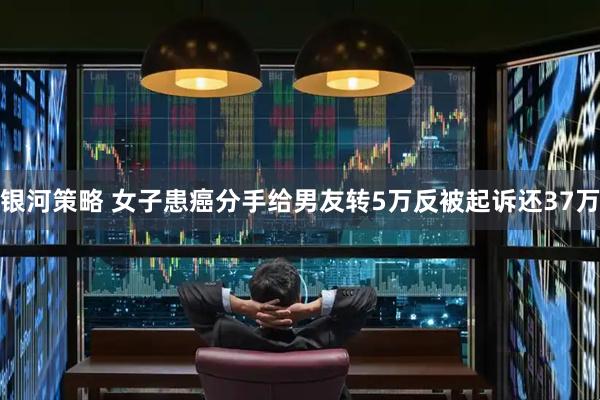 银河策略 女子患癌分手给男友转5万反被起诉还37万