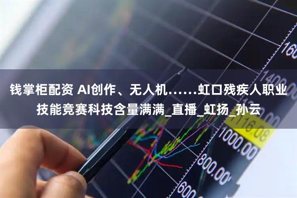 钱掌柜配资 AI创作、无人机……虹口残疾人职业技能竞赛科技含量满满_直播_虹扬_孙云