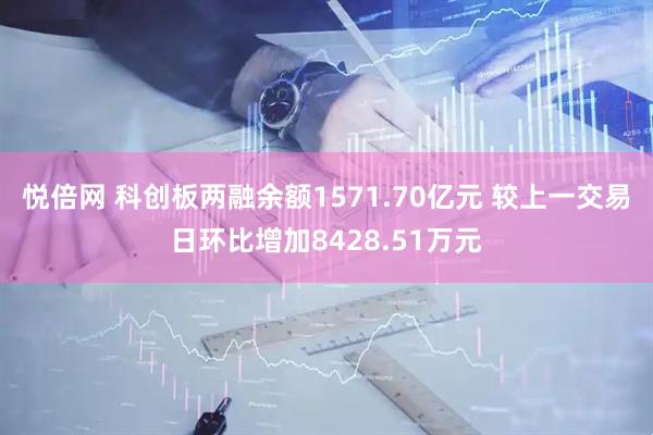 悦倍网 科创板两融余额1571.70亿元 较上一交易日环比增加8428.51万元
