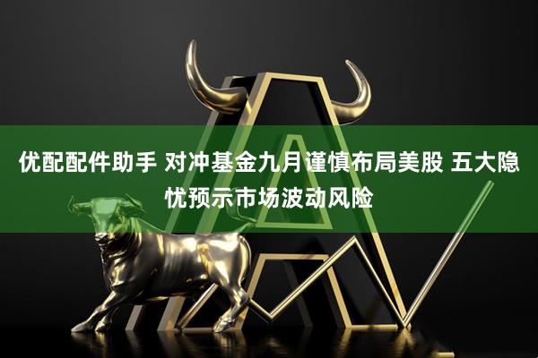 优配配件助手 对冲基金九月谨慎布局美股 五大隐忧预示市场波动风险