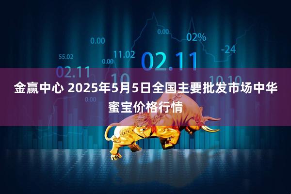 金赢中心 2025年5月5日全国主要批发市场中华蜜宝价格行情