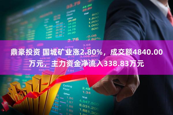 鼎豪投资 国城矿业涨2.80%，成交额4840.00万元，主力资金净流入338.83万元