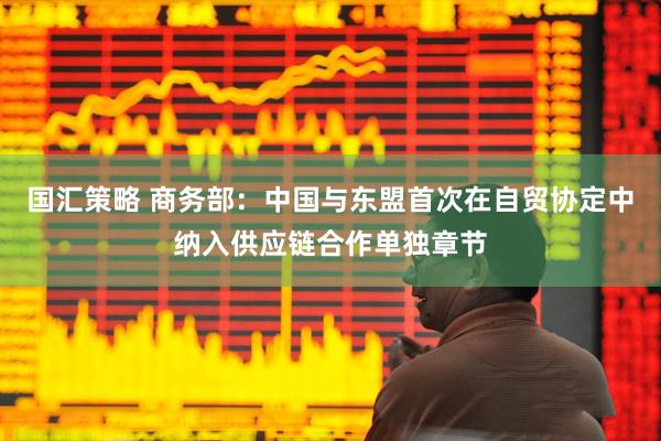 国汇策略 商务部：中国与东盟首次在自贸协定中纳入供应链合作单独章节