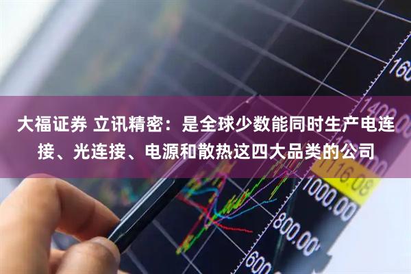 大福证券 立讯精密：是全球少数能同时生产电连接、光连接、电源和散热这四大品类的公司