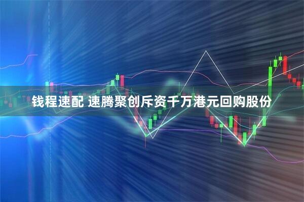 钱程速配 速腾聚创斥资千万港元回购股份