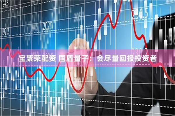 宝聚荣配资 国盾量子：会尽量回报投资者