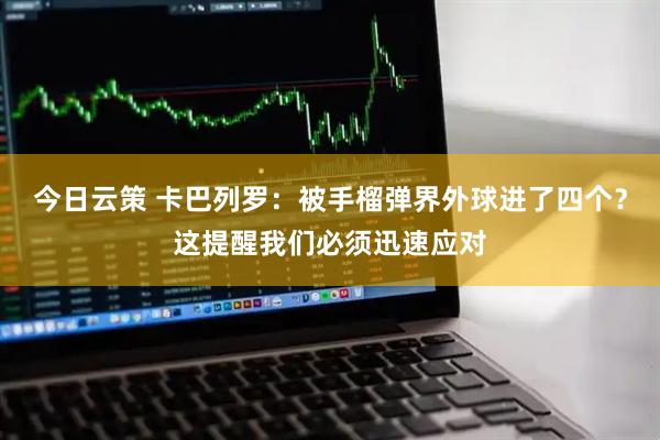 今日云策 卡巴列罗：被手榴弹界外球进了四个？这提醒我们必须迅速应对