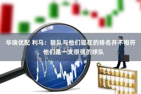 华瑞优配 利马：狼队与他们现在的排名并不相符，他们是一支很强的球队