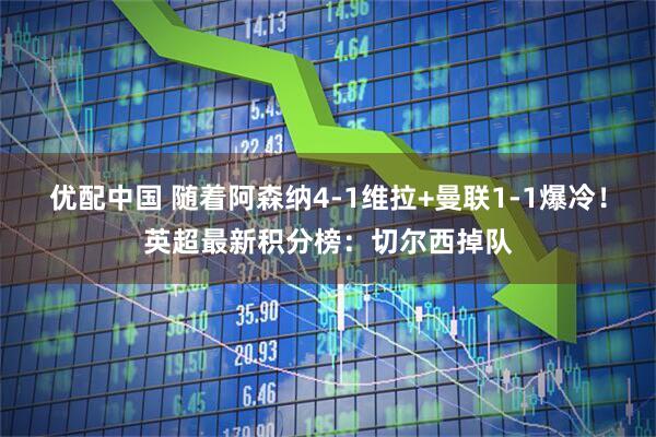 优配中国 随着阿森纳4-1维拉+曼联1-1爆冷！英超最新积分榜：切尔西掉队
