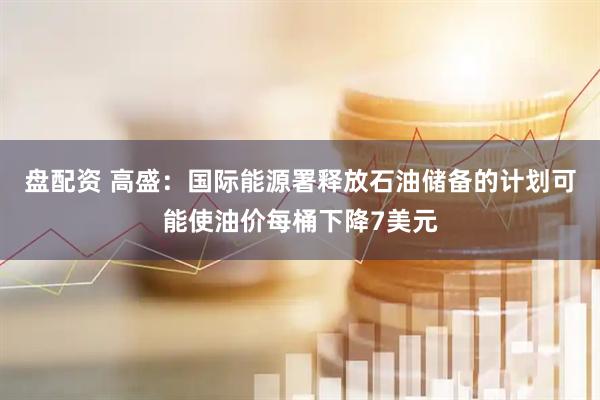 盘配资 高盛：国际能源署释放石油储备的计划可能使油价每桶下降7美元